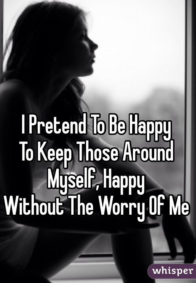 I Pretend To Be Happy 
To Keep Those Around 
Myself, Happy 
Without The Worry Of Me