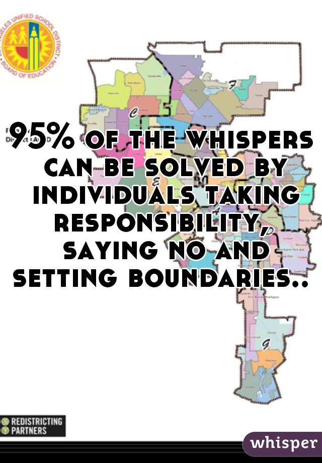 95% of the whispers can be solved by individuals taking responsibility,  saying no and setting boundaries..   