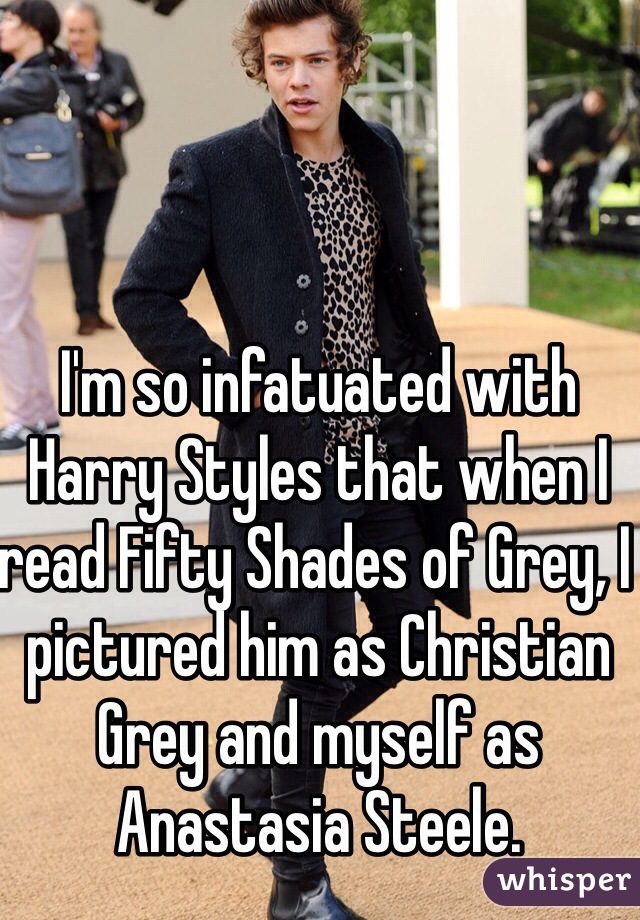 I'm so infatuated with Harry Styles that when I read Fifty Shades of Grey, I pictured him as Christian Grey and myself as Anastasia Steele. 