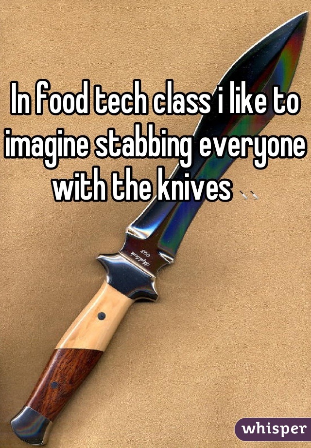 In food tech class i like to imagine stabbing everyone with the knives 🔪🔪