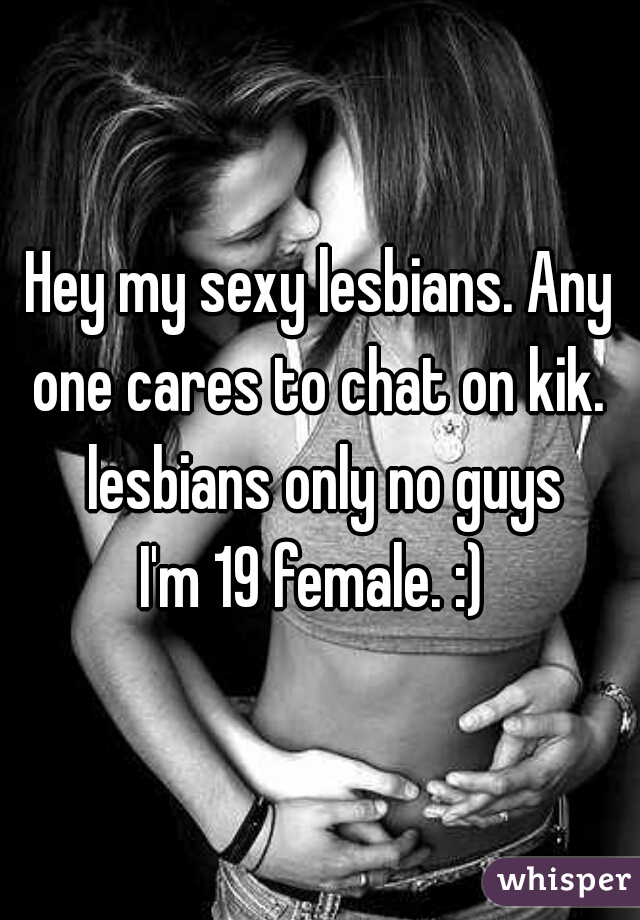 Hey my sexy lesbians. Any one cares to chat on kik.  lesbians only no guys

I'm 19 female. :) 