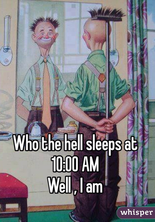 Who the hell sleeps at 10:00 AM
Well , I am