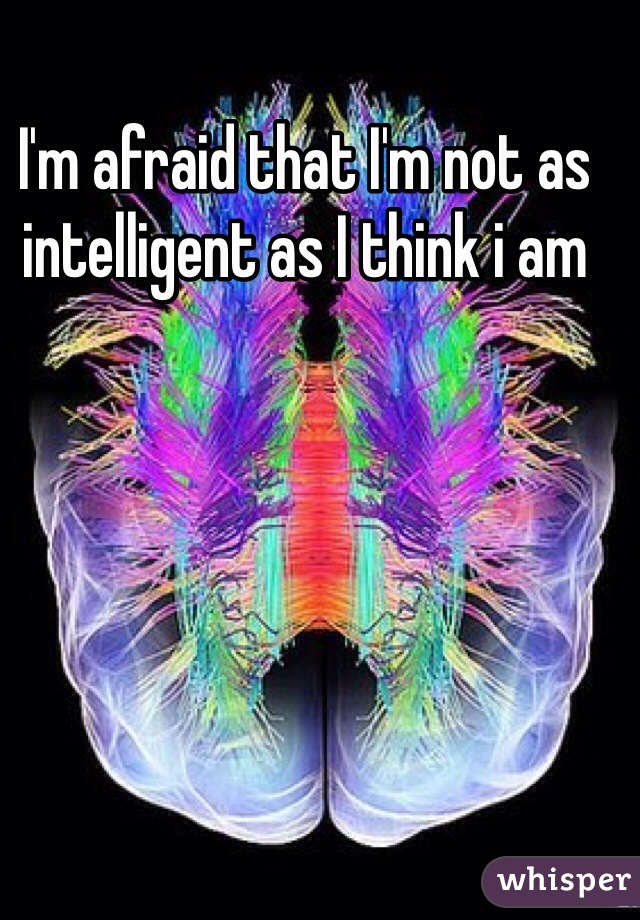 I'm afraid that I'm not as intelligent as I think i am