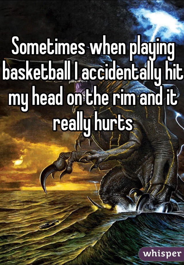 Sometimes when playing basketball I accidentally hit my head on the rim and it really hurts