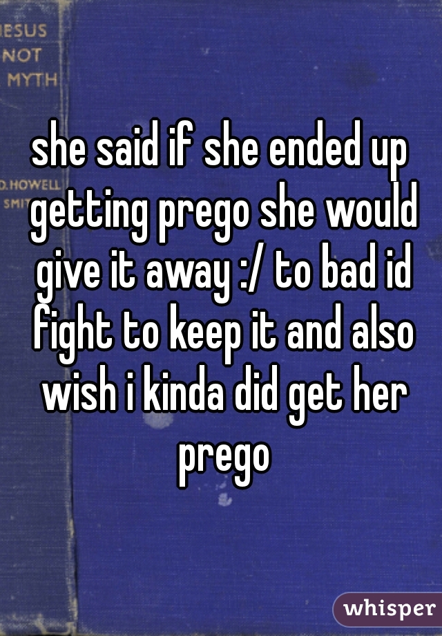 she said if she ended up getting prego she would give it away :/ to bad id fight to keep it and also wish i kinda did get her prego