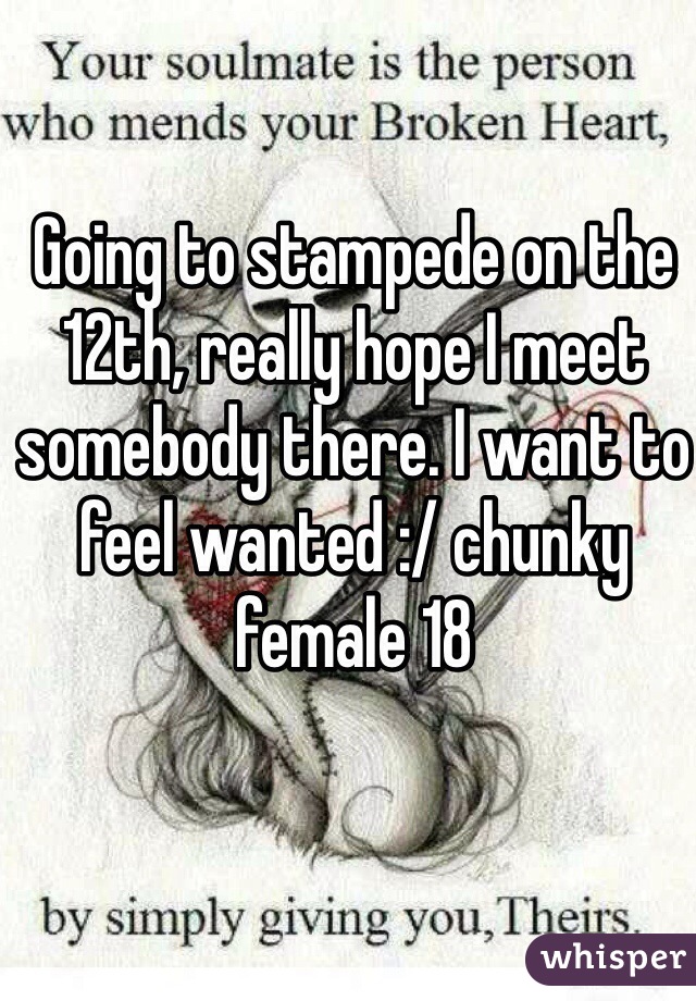 Going to stampede on the 12th, really hope I meet somebody there. I want to feel wanted :/ chunky female 18