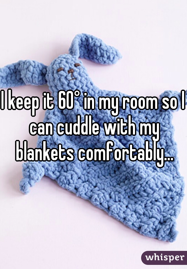 I keep it 60° in my room so I can cuddle with my blankets comfortably...