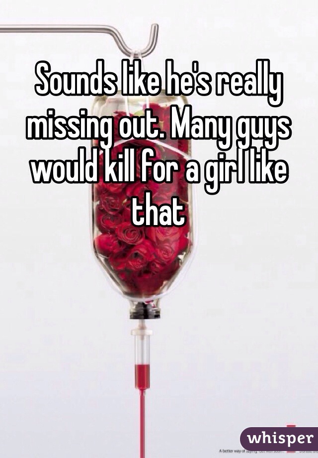 Sounds like he's really missing out. Many guys would kill for a girl like that