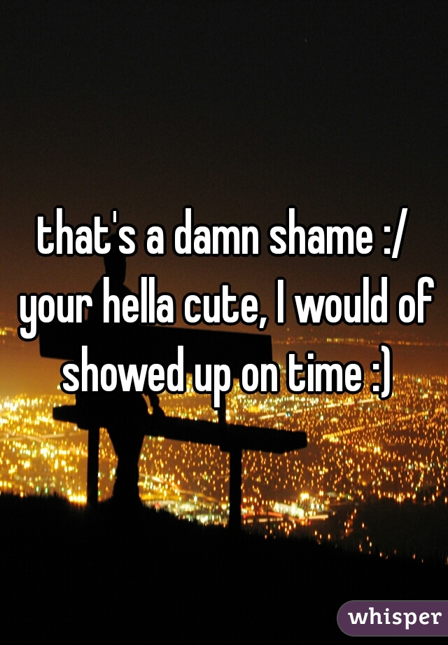 that's a damn shame :/ your hella cute, I would of showed up on time :)