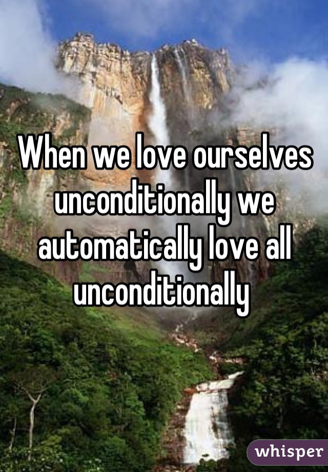 When we love ourselves unconditionally we automatically love all unconditionally 