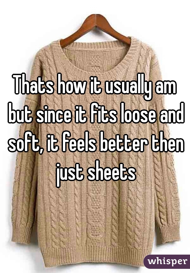 Thats how it usually am but since it fits loose and soft, it feels better then just sheets