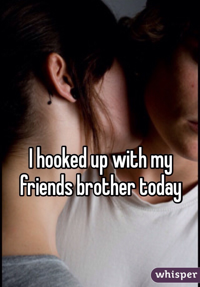 I hooked up with my friends brother today