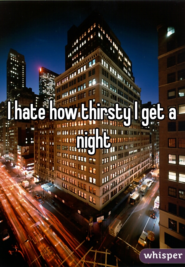I hate how thirsty I get a night