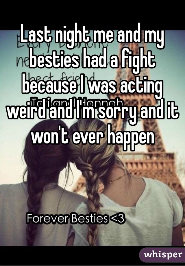 Last night me and my besties had a fight because I was acting weird and I'm sorry and it won't ever happen 