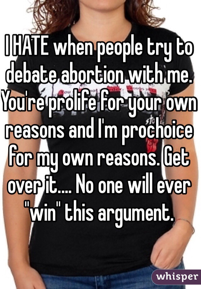 I HATE when people try to debate abortion with me. You're prolife for your own reasons and I'm prochoice for my own reasons. Get over it.... No one will ever "win" this argument. 