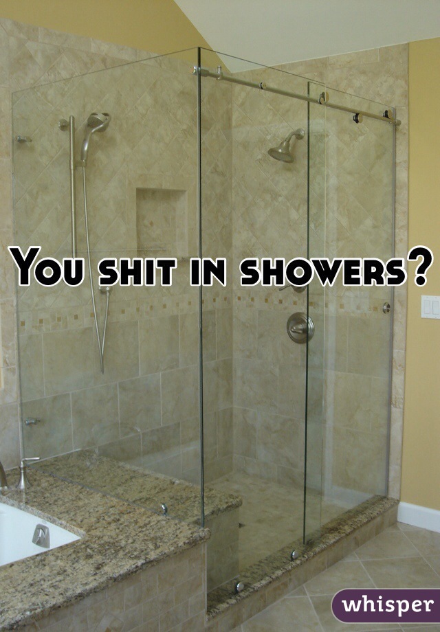 You shit in showers?
