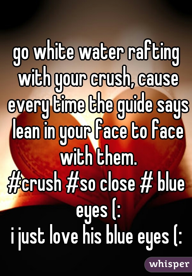 go white water rafting with your crush, cause every time the guide says lean in your face to face with them.
#crush #so close # blue eyes (:
i just love his blue eyes (: