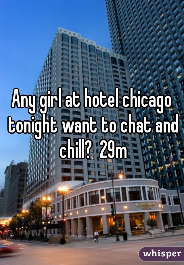 Any girl at hotel chicago tonight want to chat and chill?  29m
