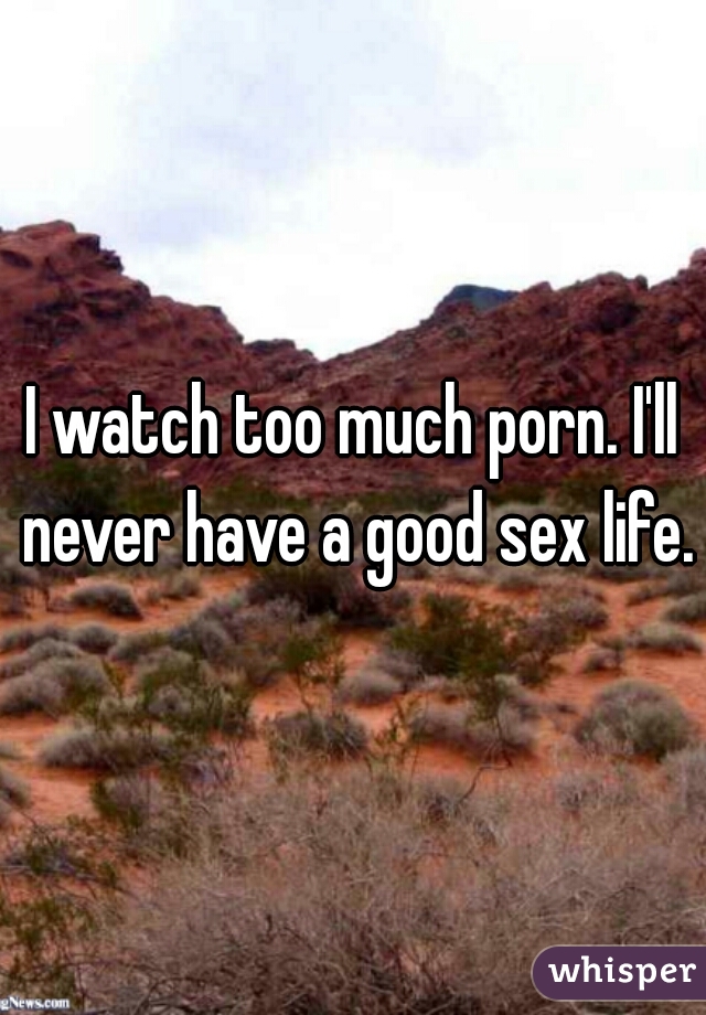 I watch too much porn. I'll never have a good sex life.