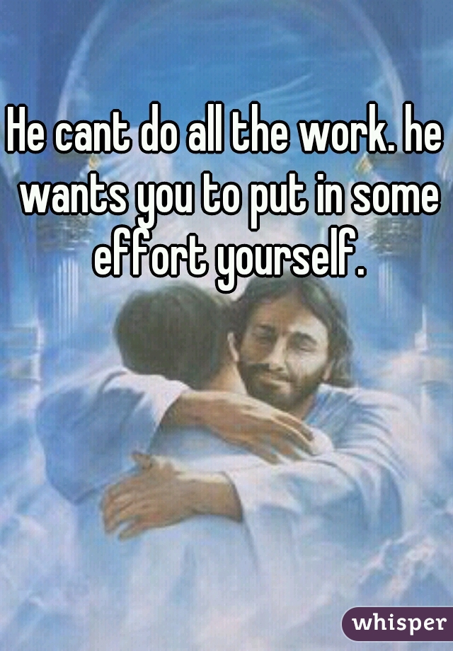 He cant do all the work. he wants you to put in some effort yourself.