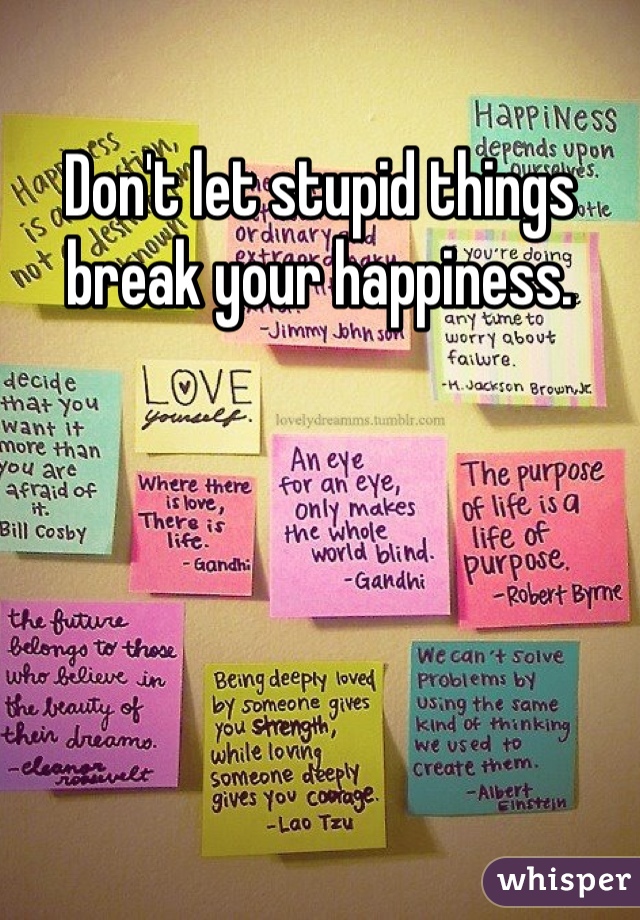 Don't let stupid things break your happiness.