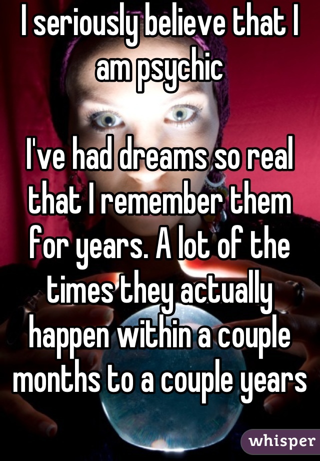 I seriously believe that I am psychic

I've had dreams so real that I remember them for years. A lot of the times they actually happen within a couple months to a couple years