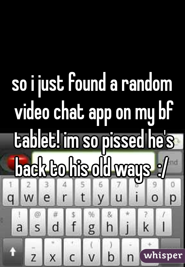 so i just found a random video chat app on my bf tablet! im so pissed he's back to his old ways  :/ 