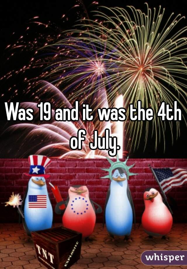 Was 19 and it was the 4th of July.