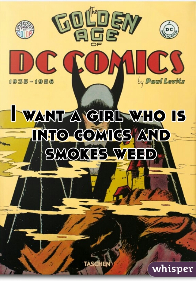 I want a girl who is into comics and smokes weed