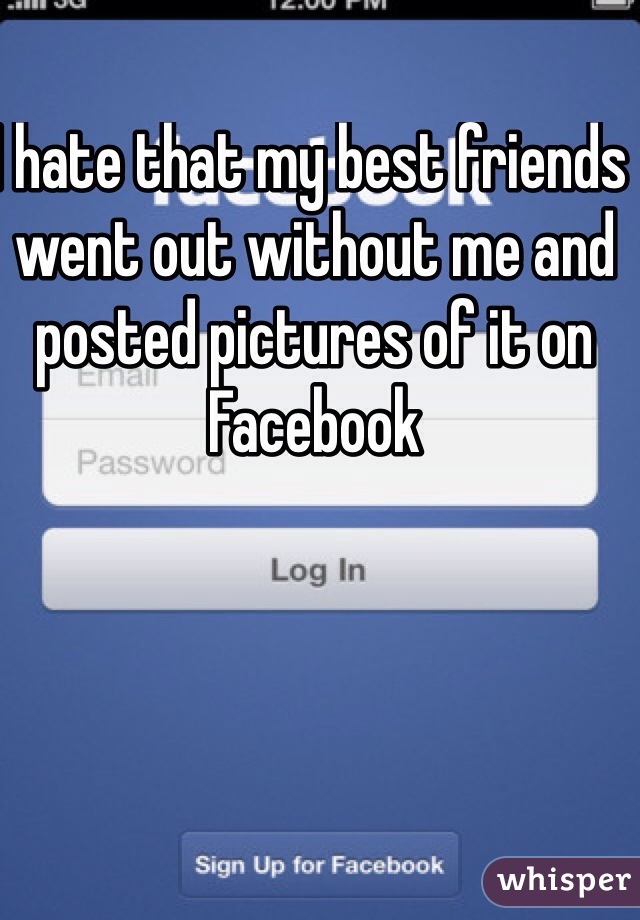 I hate that my best friends went out without me and posted pictures of it on Facebook 