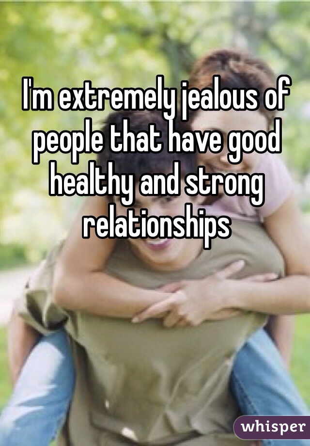 I'm extremely jealous of people that have good healthy and strong relationships 