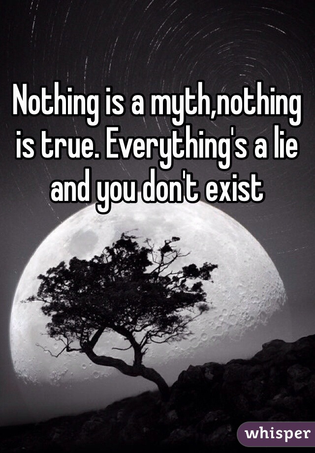 Nothing is a myth,nothing is true. Everything's a lie and you don't exist 