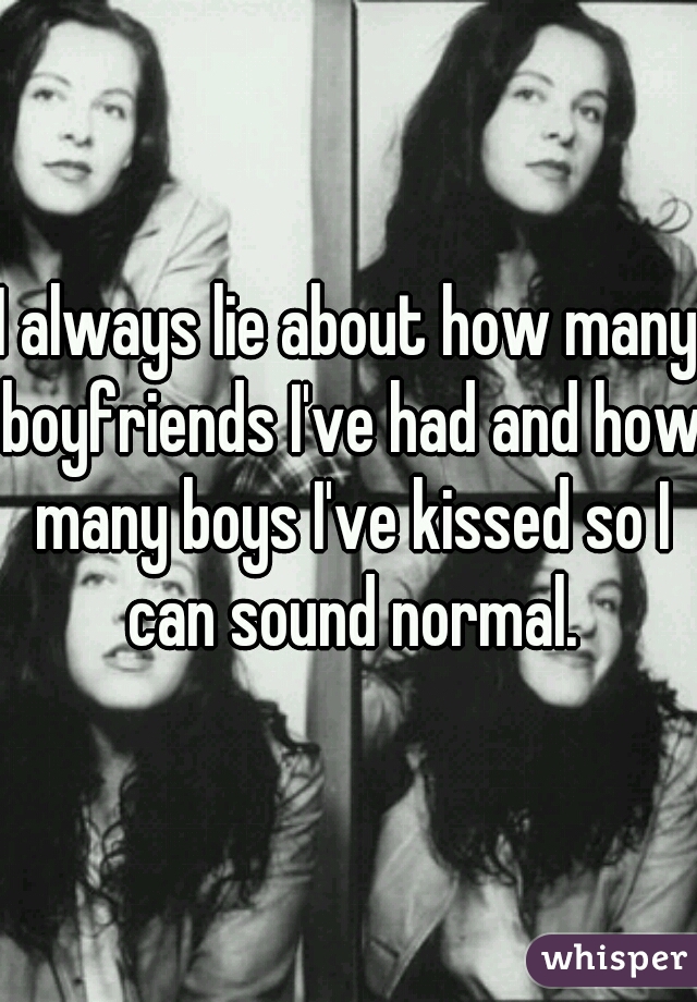 I always lie about how many boyfriends I've had and how many boys I've kissed so I can sound normal.