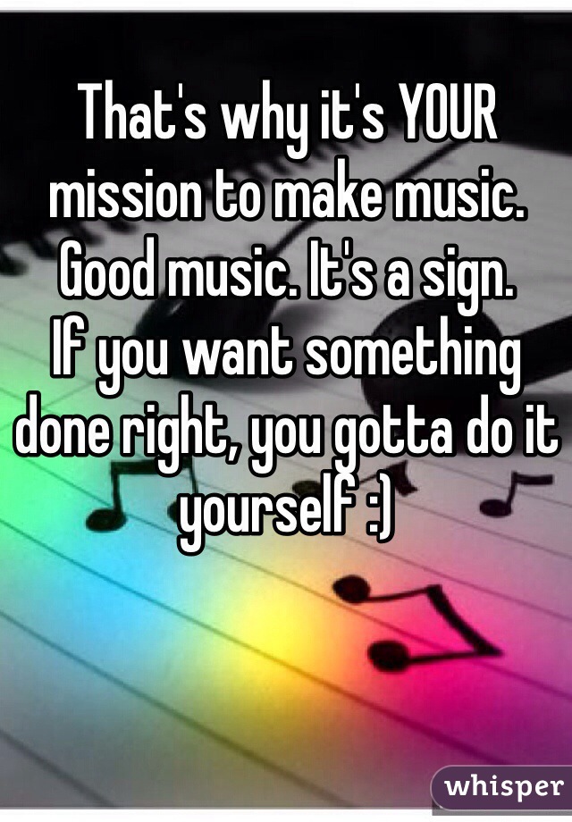 That's why it's YOUR mission to make music. Good music. It's a sign.  
If you want something done right, you gotta do it yourself :)