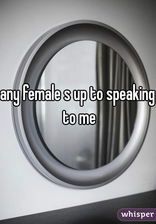 any female s up to speaking to me