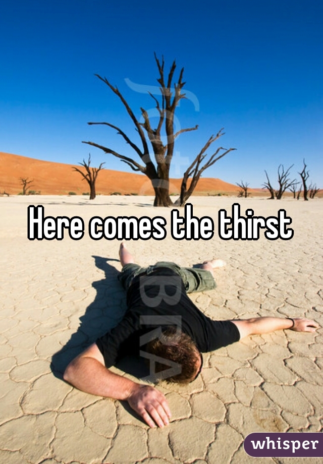Here comes the thirst