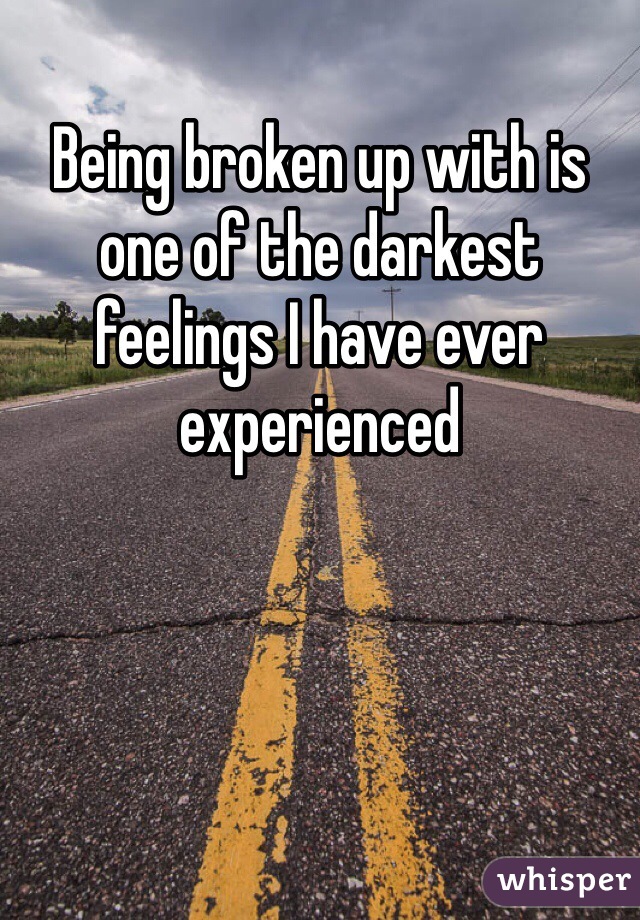 Being broken up with is one of the darkest feelings I have ever experienced 