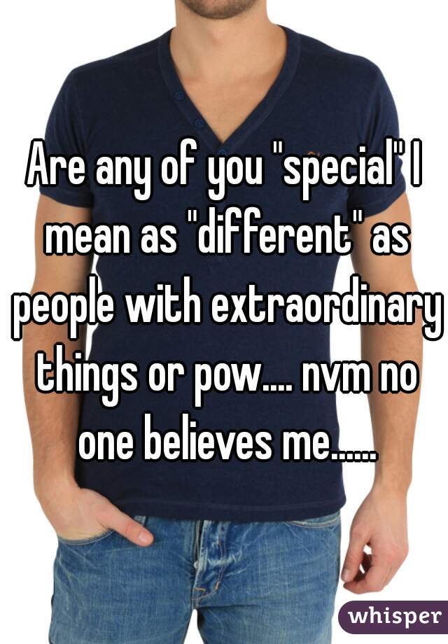 Are any of you "special" I mean as "different" as people with extraordinary things or pow.... nvm no one believes me......