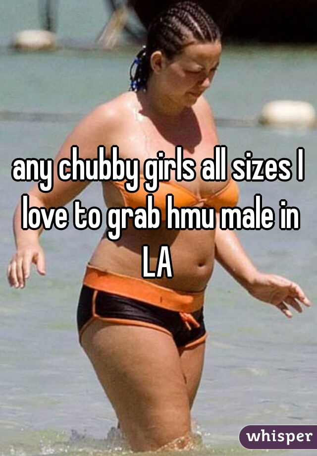 any chubby girls all sizes I love to grab hmu male in LA 