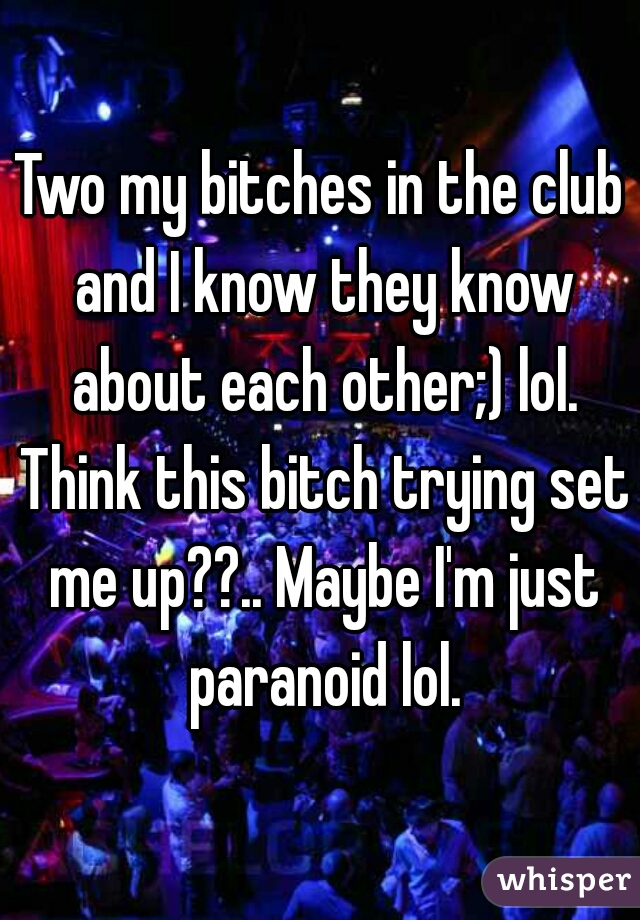 Two my bitches in the club and I know they know about each other;) lol. Think this bitch trying set me up??.. Maybe I'm just paranoid lol.
