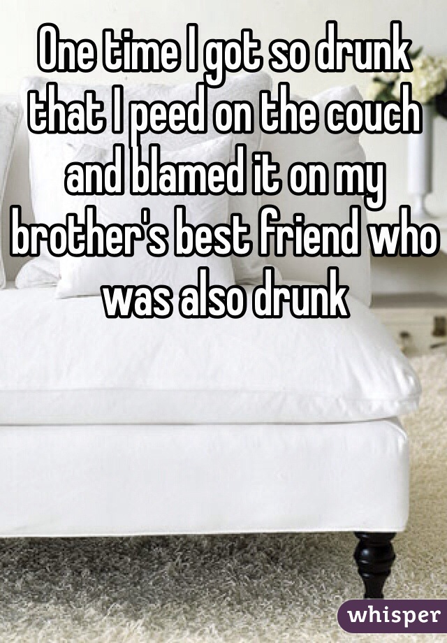 One time I got so drunk that I peed on the couch and blamed it on my brother's best friend who was also drunk 