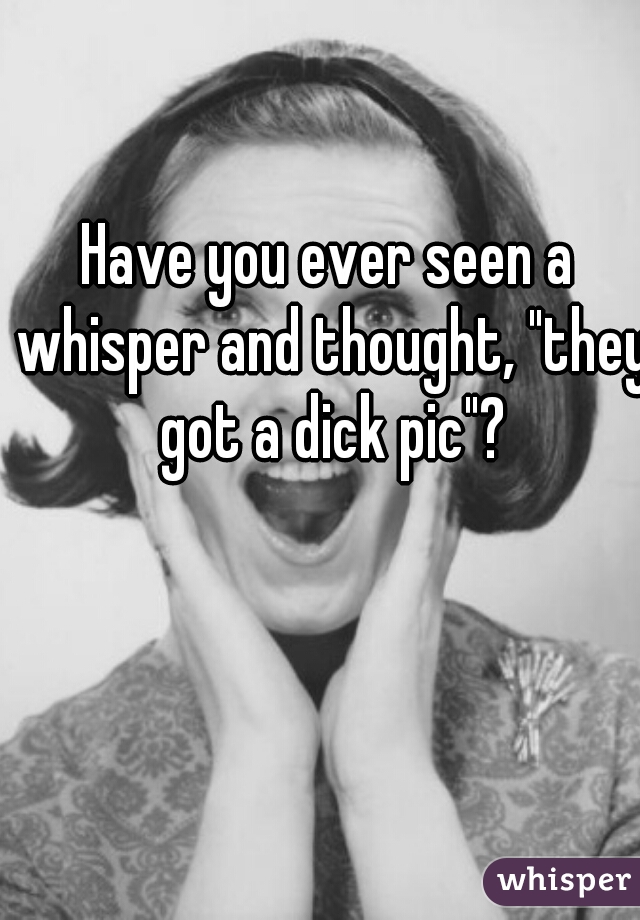 Have you ever seen a whisper and thought, "they got a dick pic"?