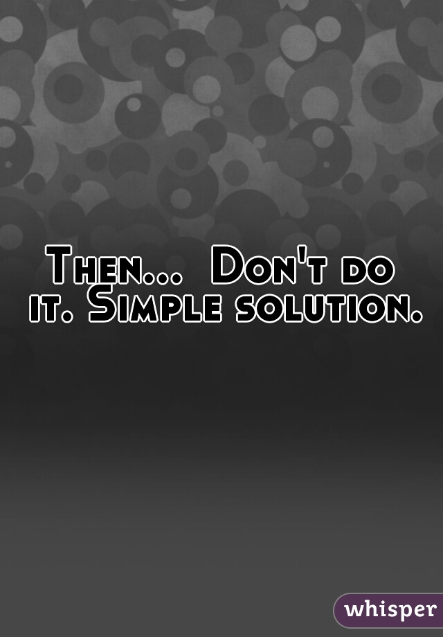 Then...  Don't do it. Simple solution.