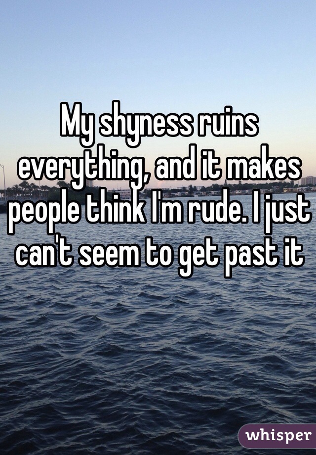 My shyness ruins everything, and it makes people think I'm rude. I just can't seem to get past it 