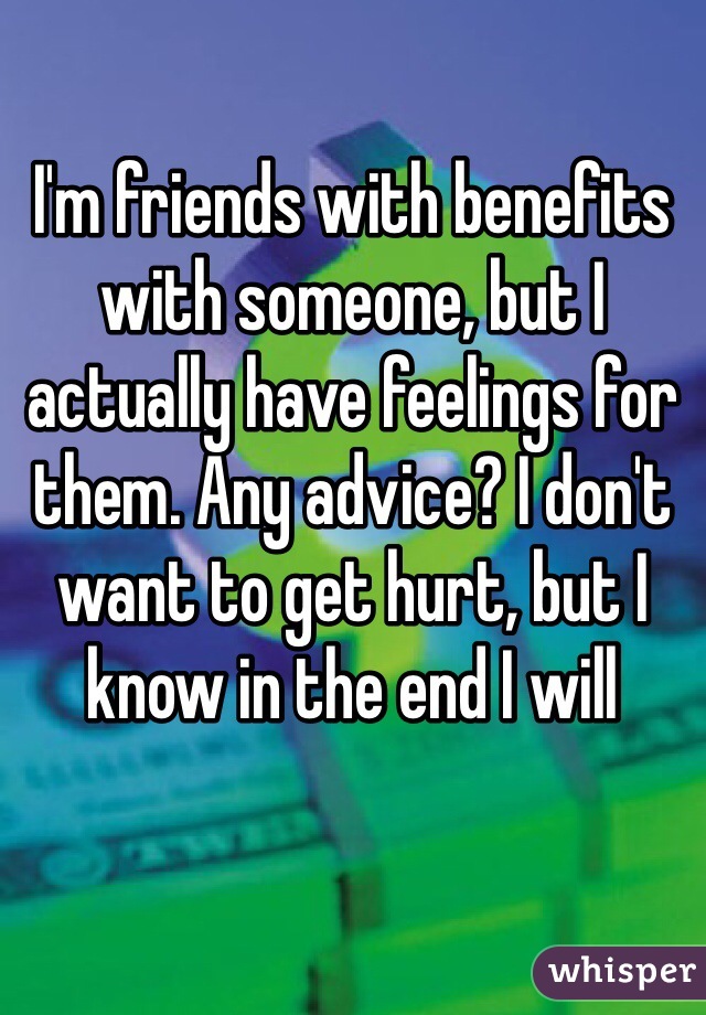 I'm friends with benefits with someone, but I actually have feelings for them. Any advice? I don't want to get hurt, but I know in the end I will