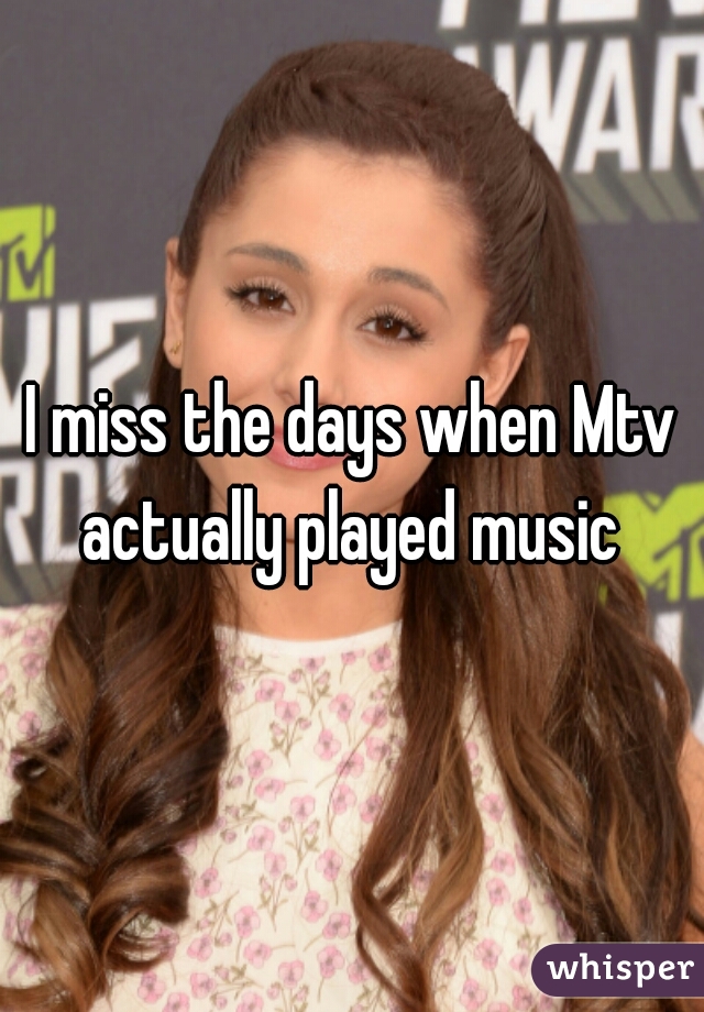 I miss the days when Mtv actually played music 