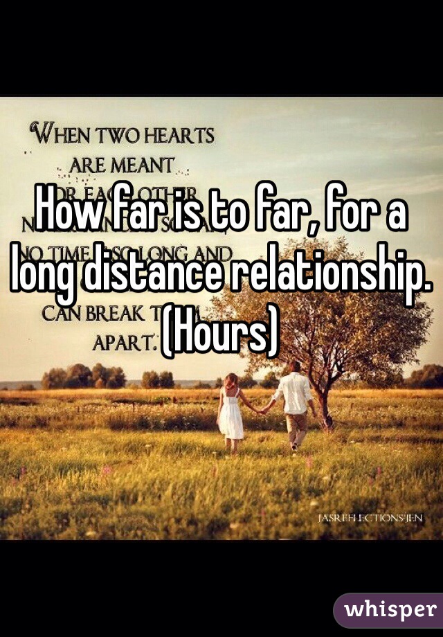 How far is to far, for a long distance relationship. (Hours)
