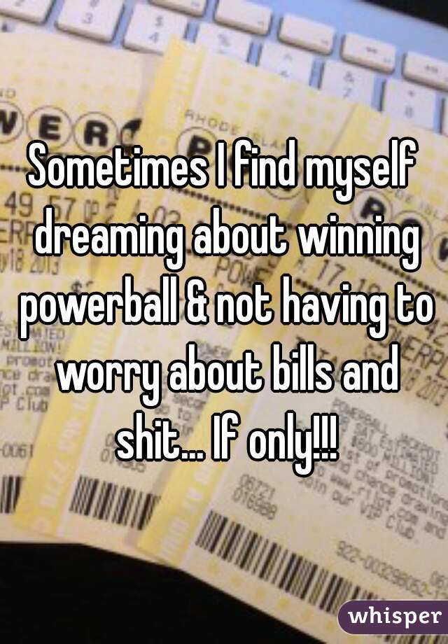 Sometimes I find myself dreaming about winning powerball & not having to worry about bills and shit... If only!!!