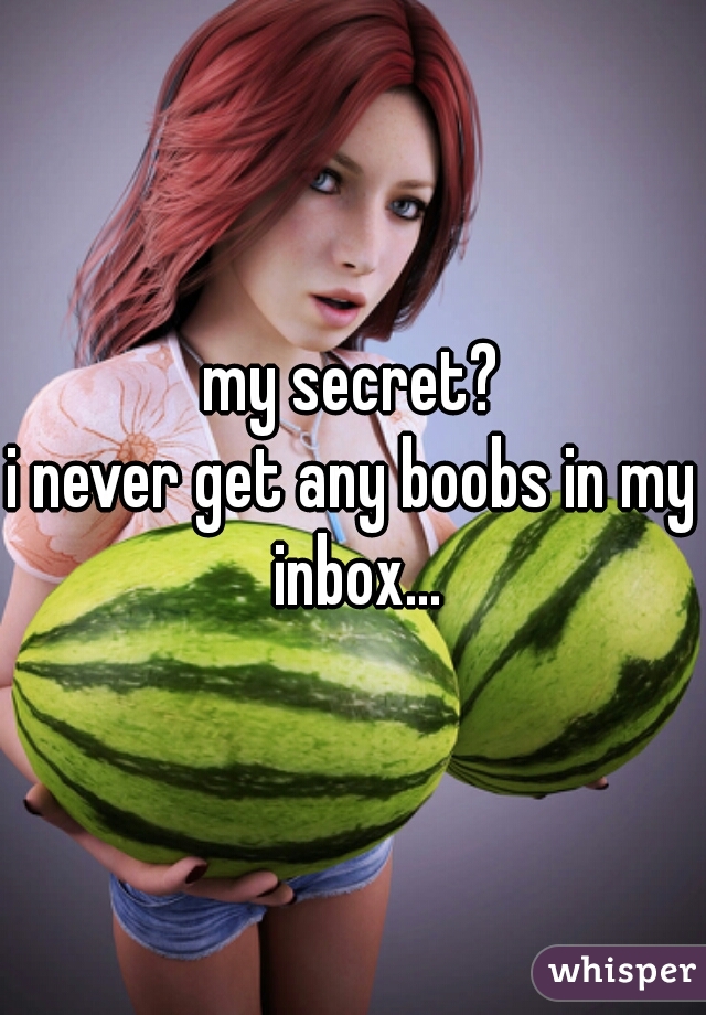 my secret?
i never get any boobs in my inbox...