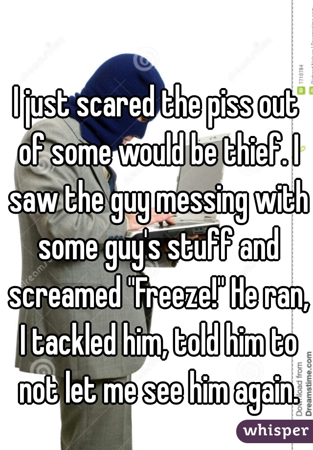I just scared the piss out of some would be thief. I saw the guy messing with some guy's stuff and screamed "Freeze!" He ran, I tackled him, told him to not let me see him again.
